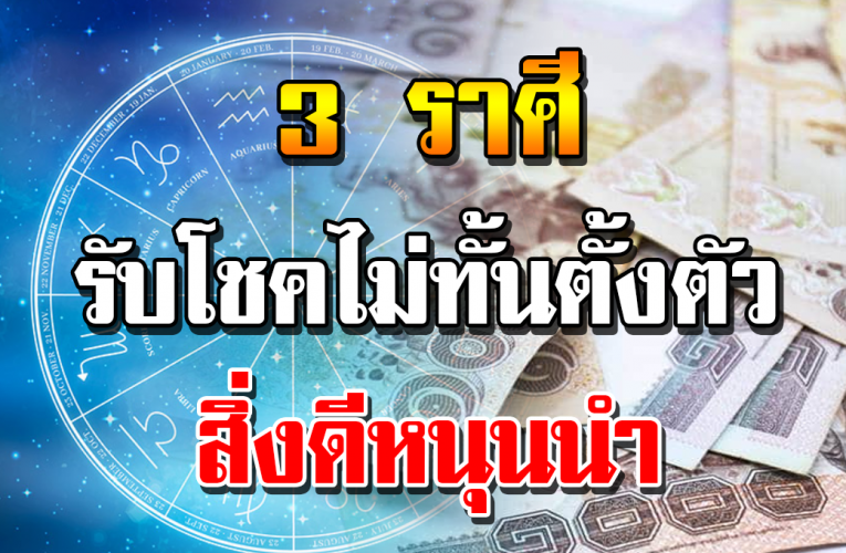 3 ร า ศี สิ่ งดี ห นุ นนำ ไ ด้ ล า ภแ บ บไม่คา ดฝั น ไม่ทั นไ ด้ตั้ ง ตั ว